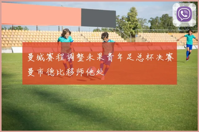 曼城赛程调整未果青年足总杯决赛曼市德比移师他处