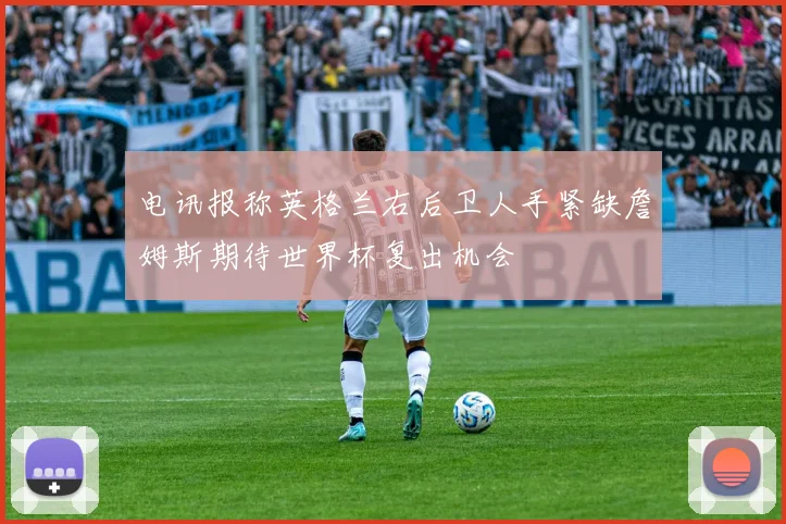 电讯报称英格兰右后卫人手紧缺詹姆斯期待世界杯复出机会