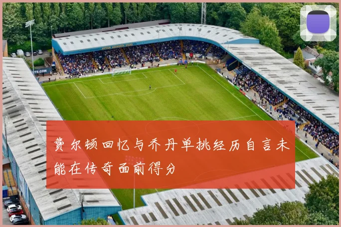 费尔顿回忆与乔丹单挑经历自言未能在传奇面前得分