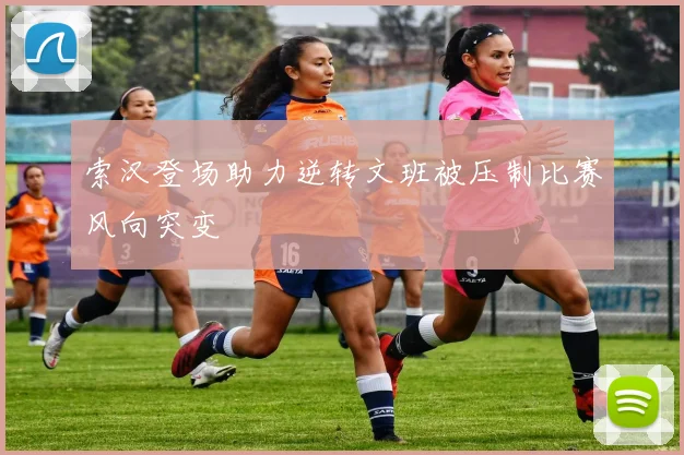 索汉登场助力逆转文班被压制比赛风向突变