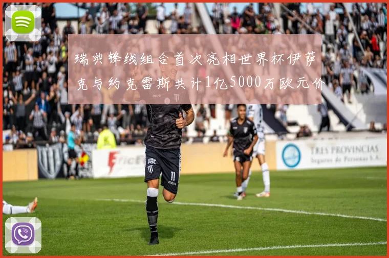 瑞典锋线组合首次亮相世界杯伊萨克与约克雷斯共计1亿5000万欧元价值