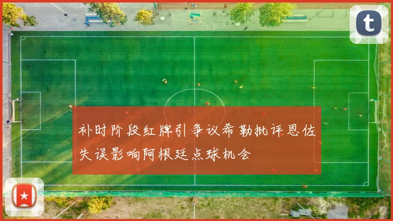补时阶段红牌引争议希勒批评恩佐失误影响阿根廷点球机会