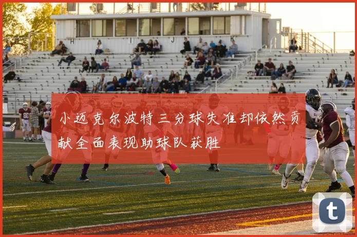 小迈克尔波特三分球失准却依然贡献全面表现助球队获胜