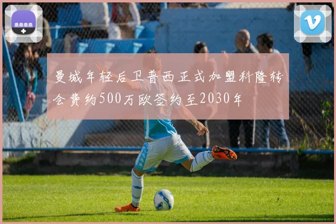 曼城年轻后卫普西正式加盟科隆转会费约500万欧签约至2030年