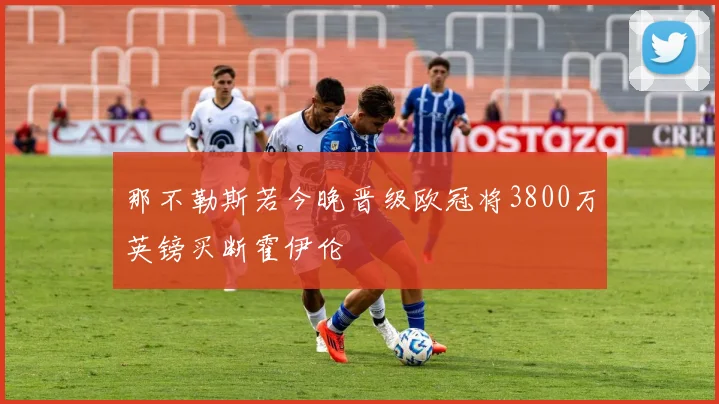 那不勒斯若今晚晋级欧冠将3800万英镑买断霍伊伦