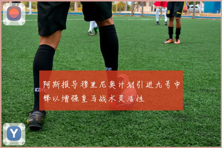 阿斯报导穆里尼奥计划引进九号中锋以增强皇马战术灵活性