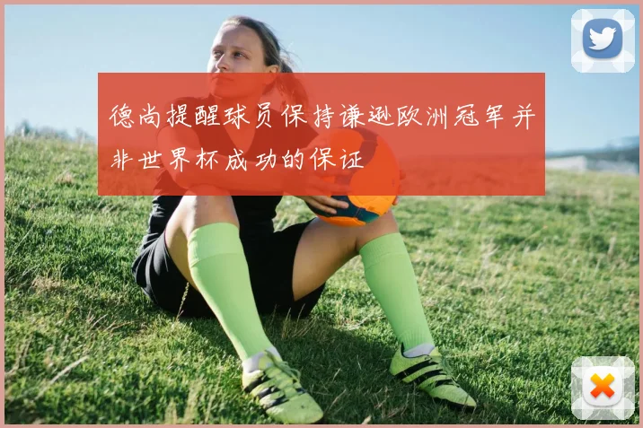 德尚提醒球员保持谦逊欧洲冠军并非世界杯成功的保证