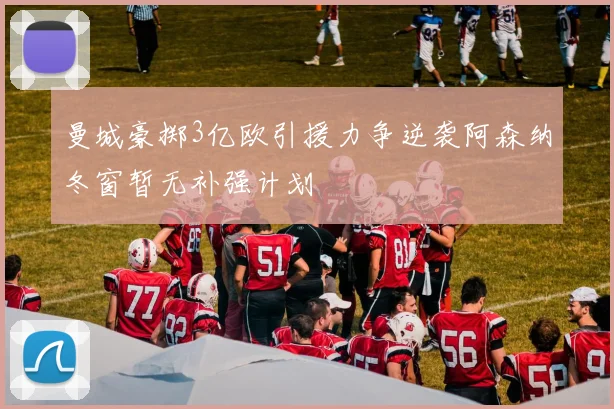 曼城豪掷3亿欧引援力争逆袭阿森纳冬窗暂无补强计划