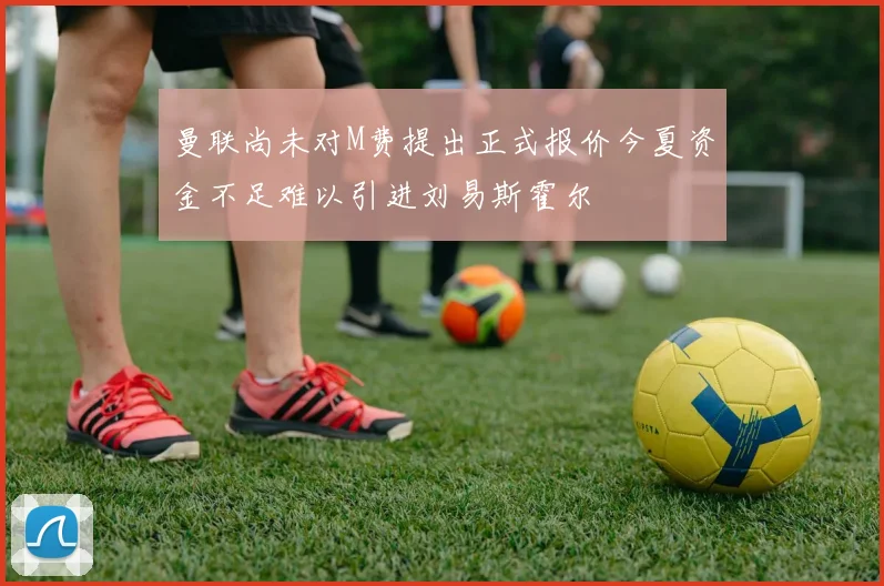 曼联尚未对M费提出正式报价今夏资金不足难以引进刘易斯霍尔