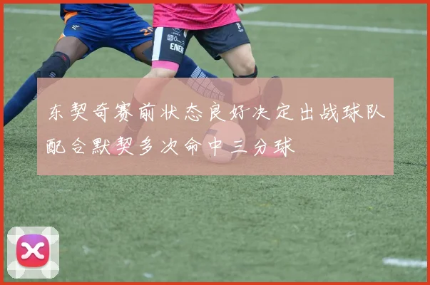 东契奇赛前状态良好决定出战球队配合默契多次命中三分球