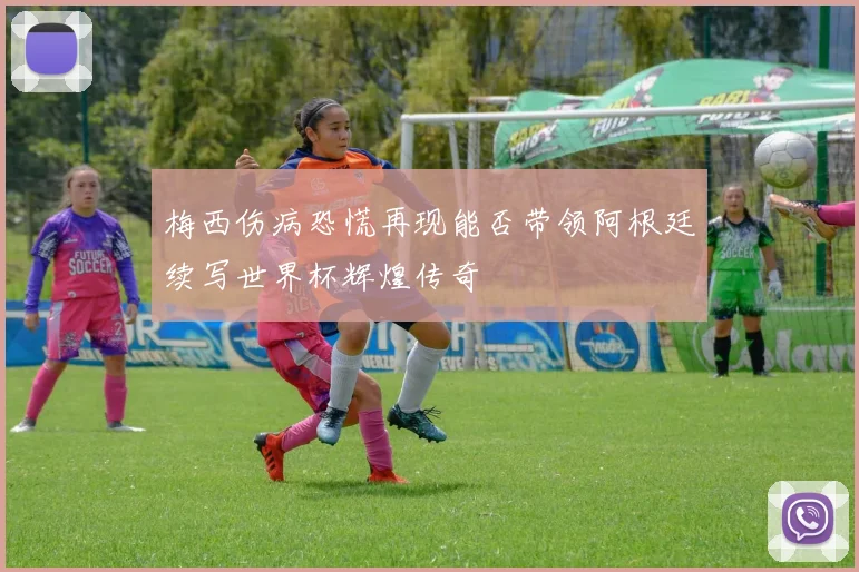 梅西伤病恐慌再现能否带领阿根廷续写世界杯辉煌传奇