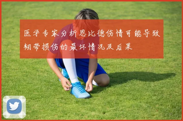 医学专家分析恩比德伤情可能导致韧带损伤的最坏情况及后果