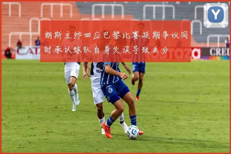 朗斯主帅回应巴黎比赛延期争议同时承认球队自身失误导致丢分