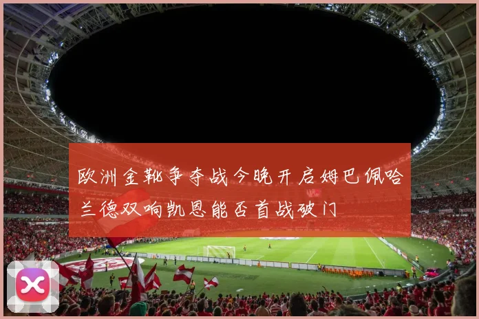 欧洲金靴争夺战今晚开启姆巴佩哈兰德双响凯恩能否首战破门