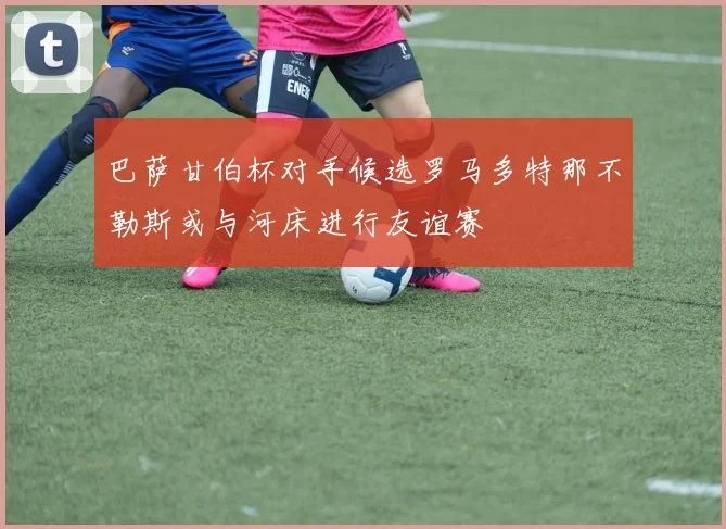 巴萨甘伯杯对手候选罗马多特那不勒斯或与河床进行友谊赛