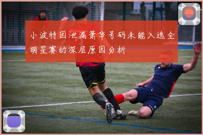 小波特因泄漏萧华号码未能入选全明星赛的深层原因分析