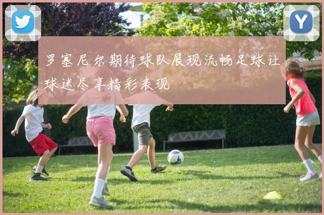 罗塞尼尔期待球队展现流畅足球让球迷尽享精彩表现
