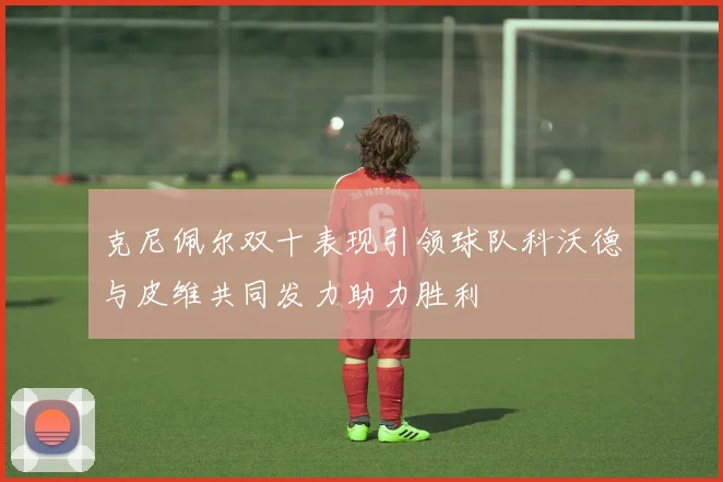 克尼佩尔双十表现引领球队科沃德与皮维共同发力助力胜利