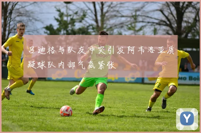 吕迪格与队友冲突引发阿韦洛亚质疑球队内部气氛紧张