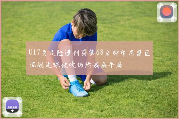 U17男足险遭判罚第68分钟印尼禁区混战进球被吹仍然战成平局