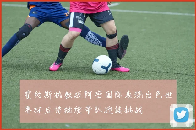 霍约斯执教迈阿密国际表现出色世界杯后将继续带队迎接挑战
