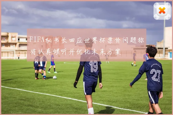 FIFA秘书长回应世界杯票价问题称将认真倾听并优化未来方案