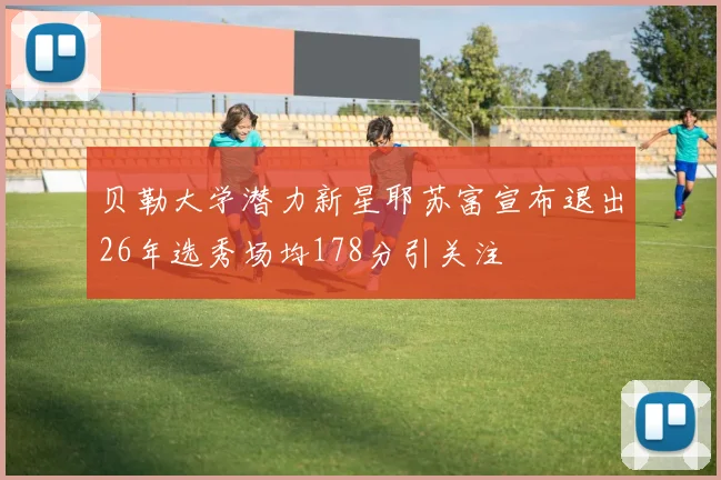 贝勒大学潜力新星耶苏富宣布退出26年选秀场均178分引关注