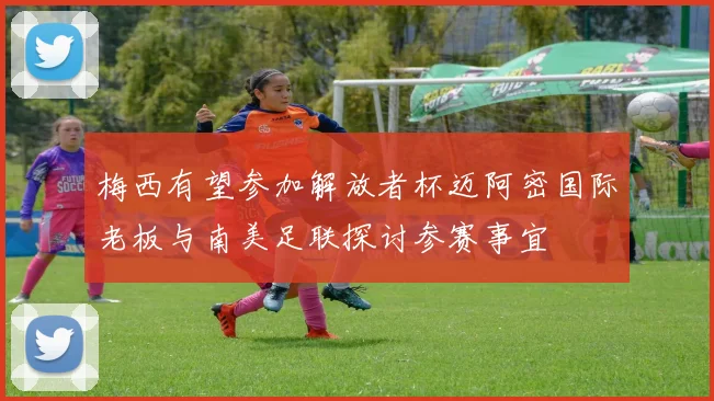 梅西有望参加解放者杯迈阿密国际老板与南美足联探讨参赛事宜