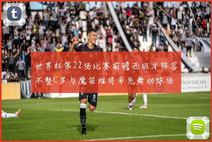 世界杯第22场比赛前瞻西班牙阵容不整C罗与魔笛谁将率先舞动球场