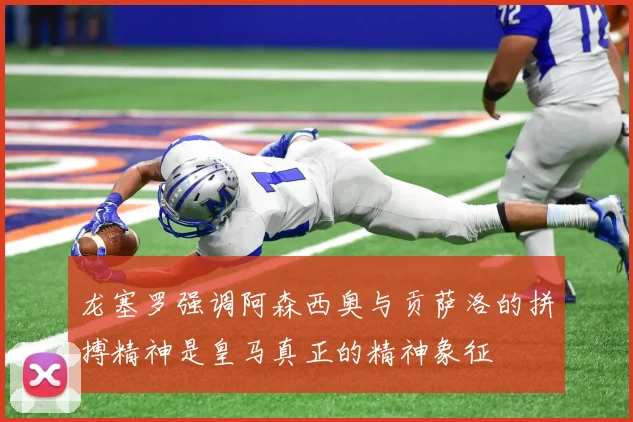 龙塞罗强调阿森西奥与贡萨洛的拼搏精神是皇马真正的精神象征