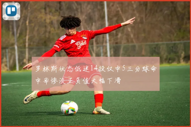 罗林斯状态低迷14投仅中5三分球命中率惨淡正负值大幅下滑