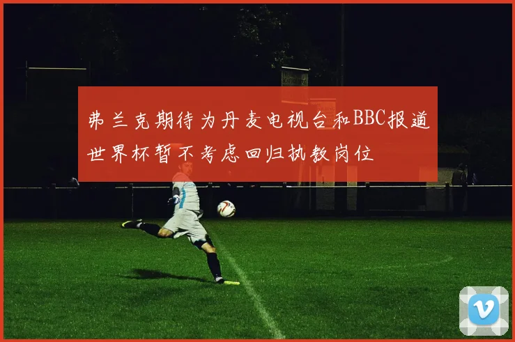 弗兰克期待为丹麦电视台和BBC报道世界杯暂不考虑回归执教岗位