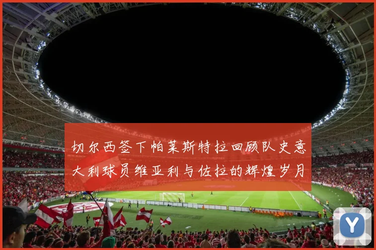 切尔西签下帕莱斯特拉回顾队史意大利球员维亚利与佐拉的辉煌岁月