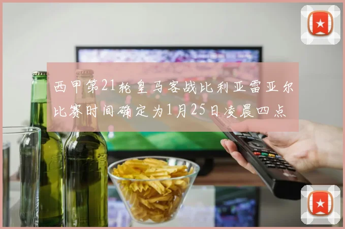 西甲第21轮皇马客战比利亚雷亚尔比赛时间确定为1月25日凌晨四点