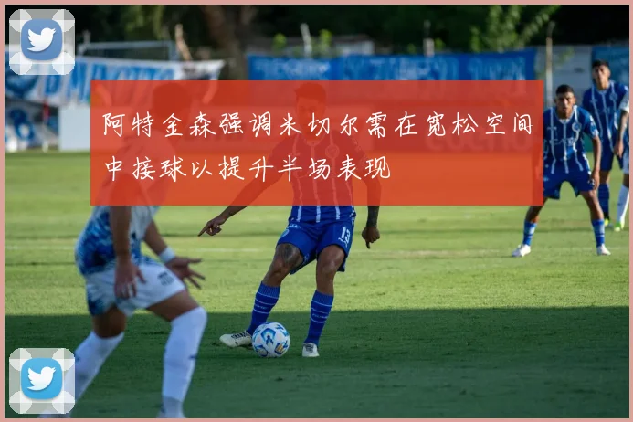 阿特金森强调米切尔需在宽松空间中接球以提升半场表现
