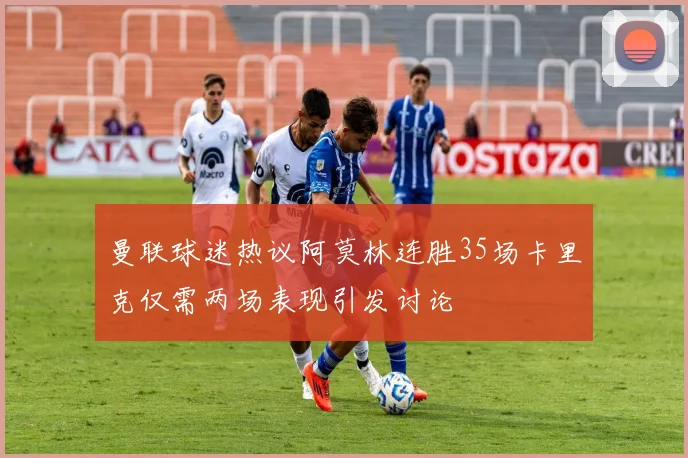曼联球迷热议阿莫林连胜35场卡里克仅需两场表现引发讨论