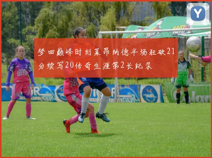 梦回巅峰时刻莱昂纳德半场狂砍21分续写20传奇生涯第2长纪录