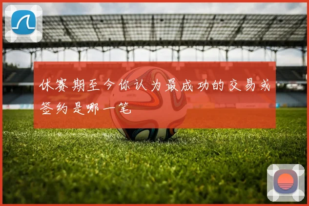 休赛期至今你认为最成功的交易或签约是哪一笔
