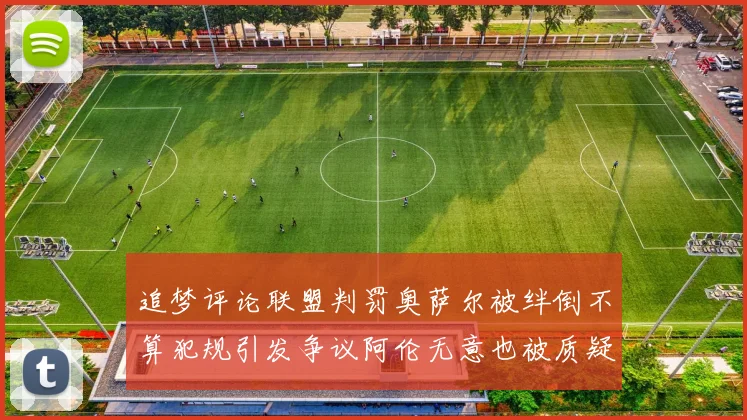 追梦评论联盟判罚奥萨尔被绊倒不算犯规引发争议阿伦无意也被质疑